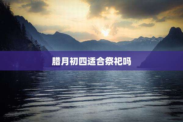 腊月初四适合祭祀吗