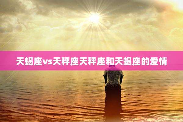 天蝎座vs天秤座天秤座和天蝎座的爱情