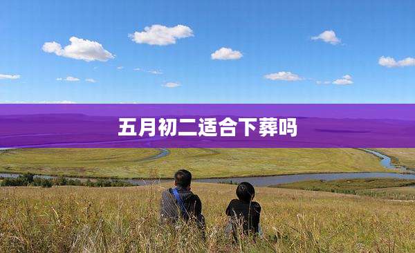 五月初二适合下葬吗
