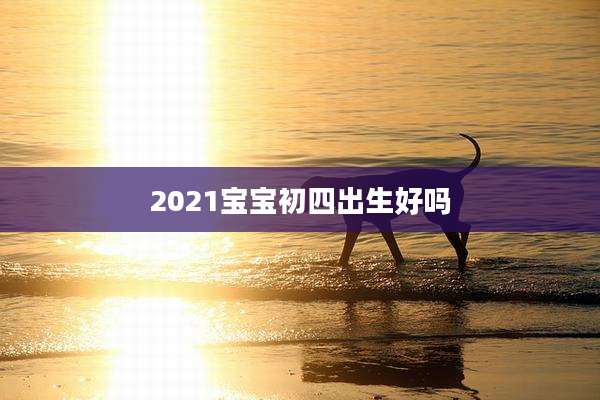 2021宝宝初四出生好吗