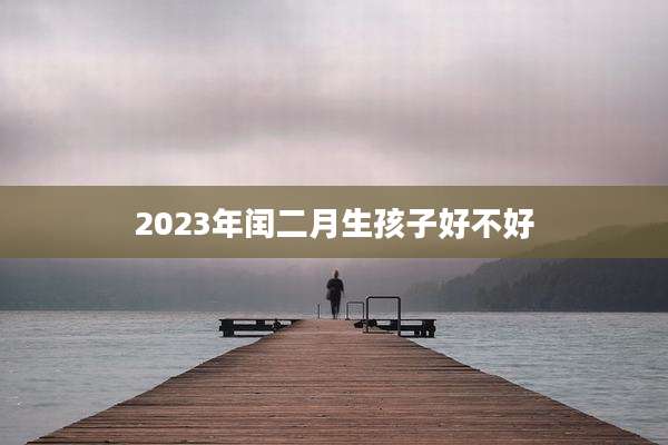 2023年闰二月生孩子好不好