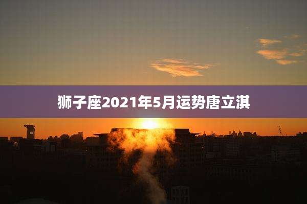 狮子座2021年5月运势唐立淇