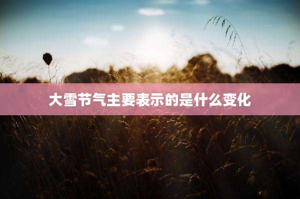 大雪节气主要表示的是什么变化