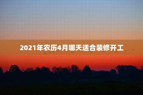 2021年农历4月哪天适合装修开工