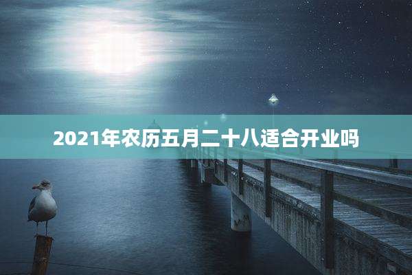 2021年农历五月二十八适合开业吗