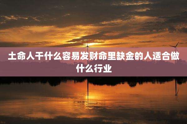 土命人干什么容易发财命里缺金的人适合做什么行业