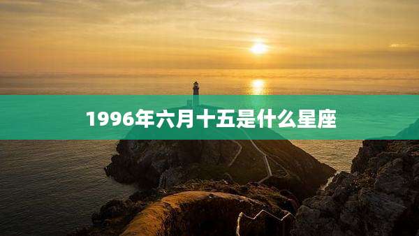 1996年六月十五是什么星座