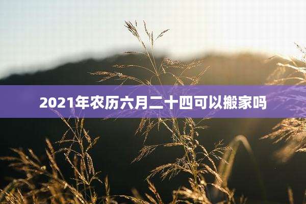 2021年农历六月二十四可以搬家吗