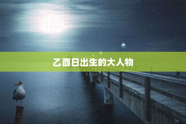 乙酉日出生的大人物
