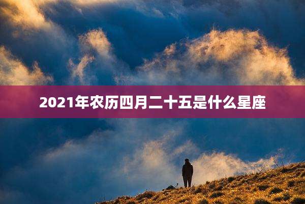 2021年农历四月二十五是什么星座