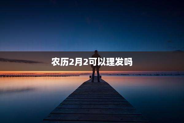 农历2月2可以理发吗