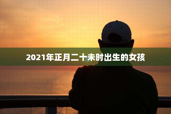 2021年正月二十未时出生的女孩