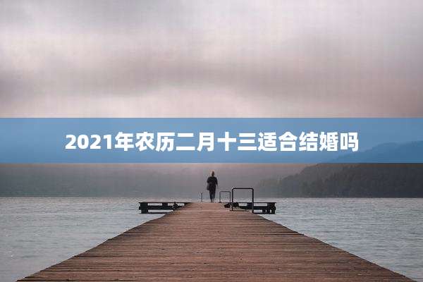 2021年农历二月十三适合结婚吗