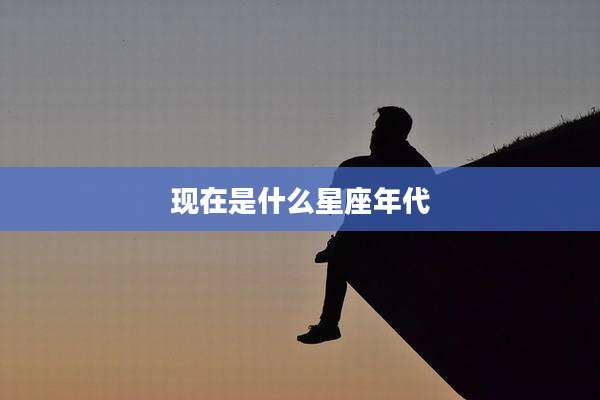 现在是什么星座年代