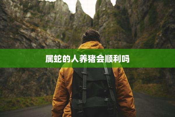 属蛇的人养猪会顺利吗