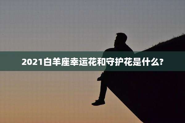 2021白羊座幸运花和守护花是什么?