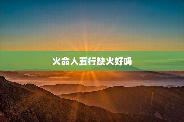 火命人五行缺火好吗