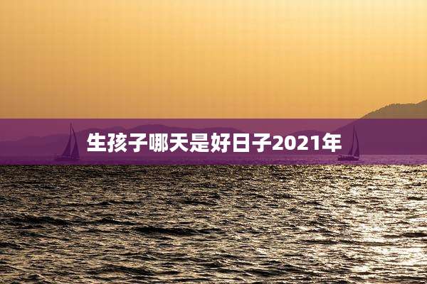 生孩子哪天是好日子2021年