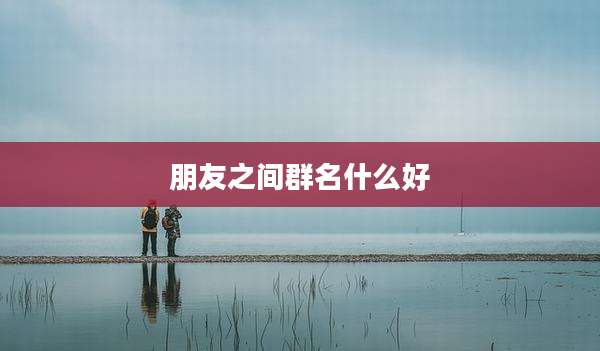 朋友之间群名什么好