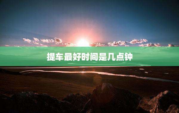 提车最好时间是几点钟