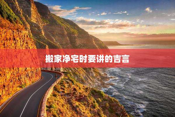 搬家净宅时要讲的吉言
