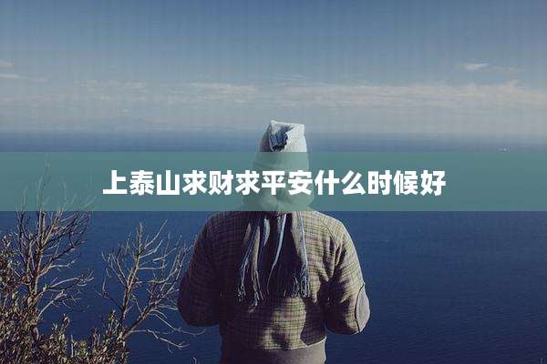 上泰山求财求平安什么时候好