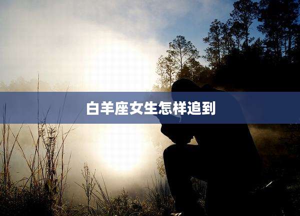 白羊座女生怎样追到