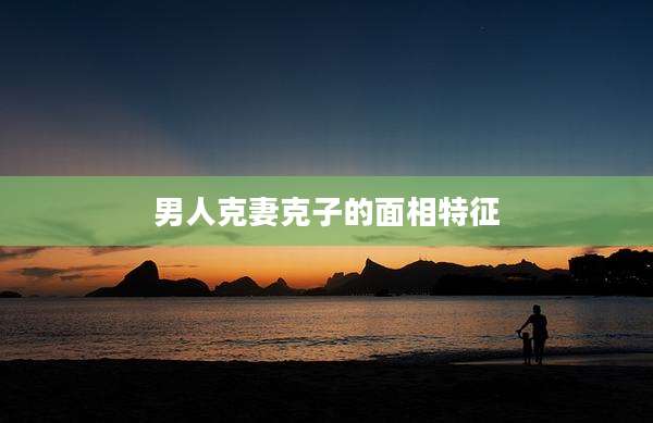 男人克妻克子的面相特征