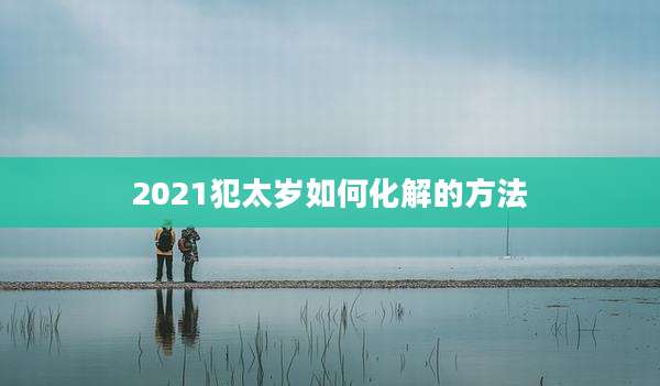 2021犯太岁如何化解的方法
