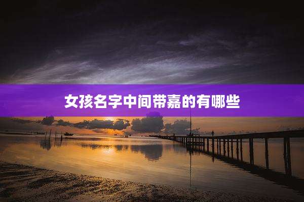 女孩名字中间带嘉的有哪些