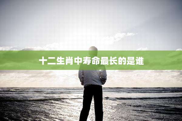 十二生肖中寿命最长的是谁