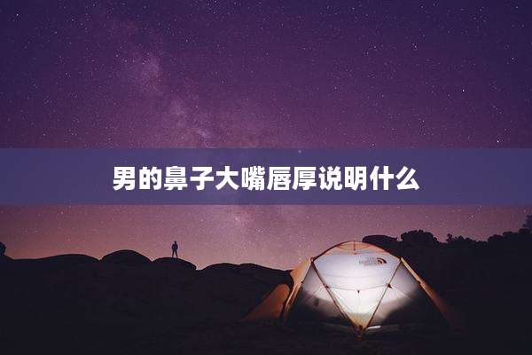 男的鼻子大嘴唇厚说明什么