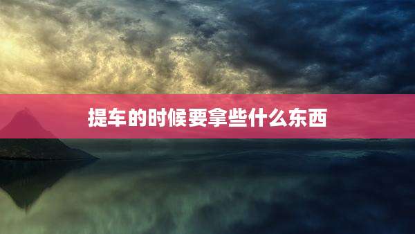 提车的时候要拿些什么东西