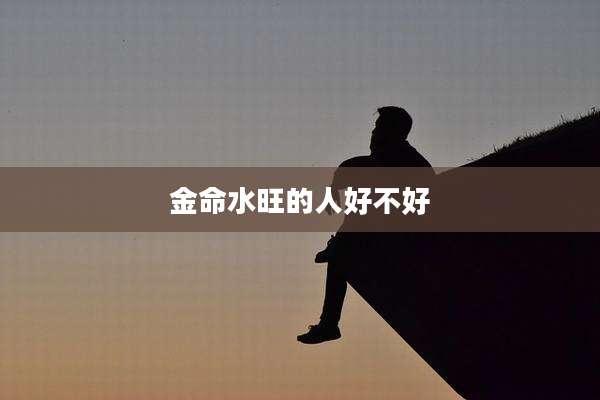 金命水旺的人好不好
