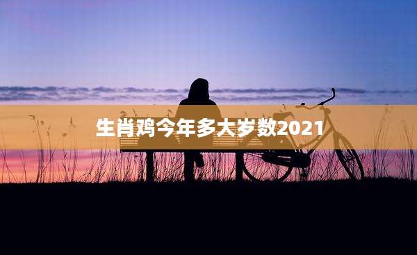 生肖鸡今年多大岁数2021