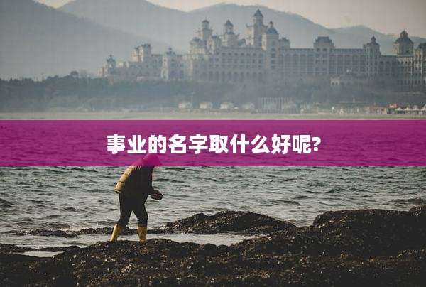 事业的名字取什么好呢?