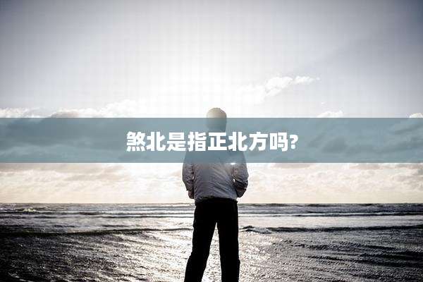 煞北是指正北方吗?