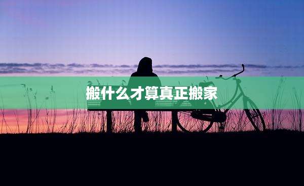 搬什么才算真正搬家