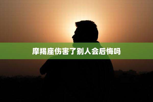 摩羯座伤害了别人会后悔吗