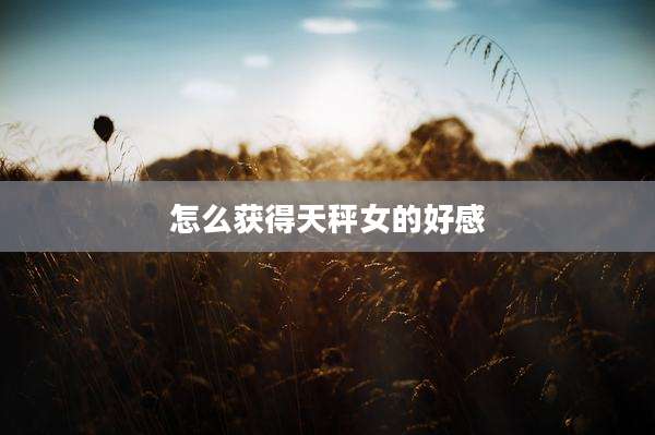 怎么获得天秤女的好感