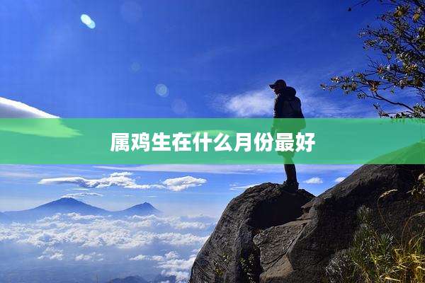 属鸡生在什么月份最好