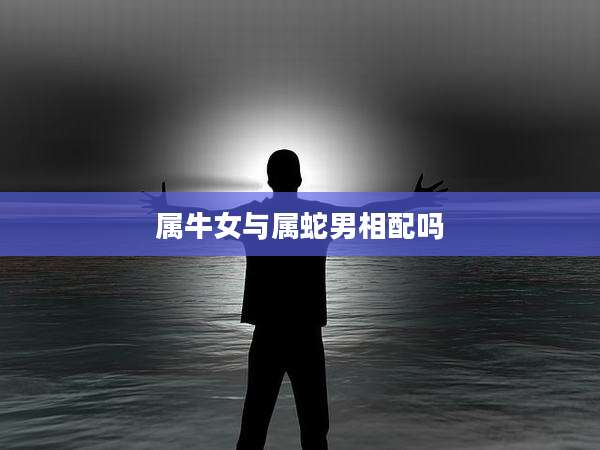 属牛女与属蛇男相配吗