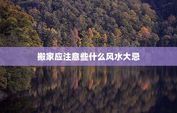 搬家应注意些什么风水大忌