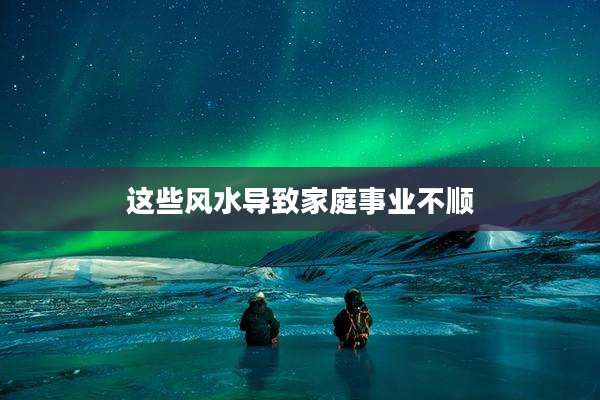 这些风水导致家庭事业不顺