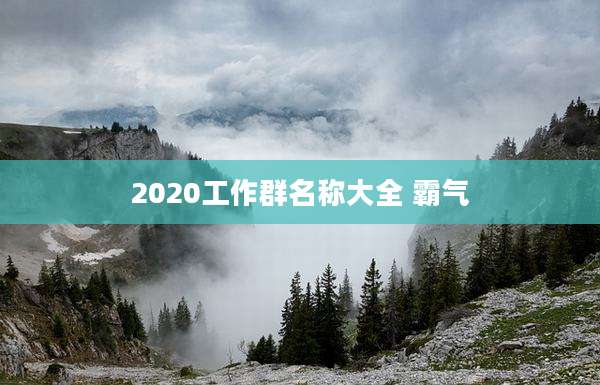 2020工作群名称大全 霸气