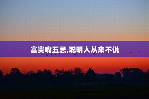 富贵嘴五忌,聪明人从来不说