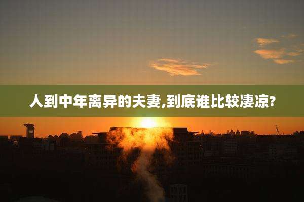 人到中年离异的夫妻,到底谁比较凄凉?