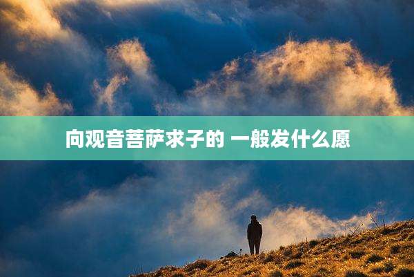 向观音菩萨求子的 一般发什么愿
