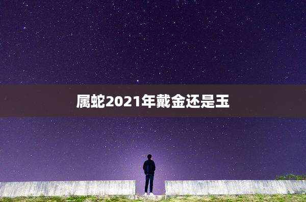属蛇2021年戴金还是玉