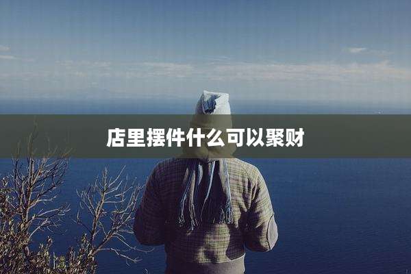 店里摆件什么可以聚财
